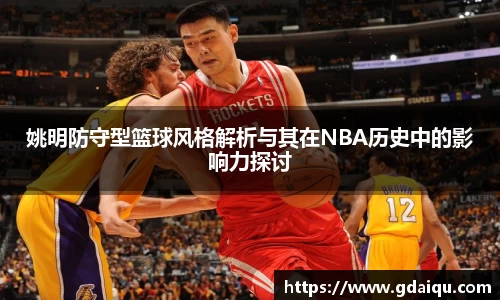 姚明防守型篮球风格解析与其在NBA历史中的影响力探讨