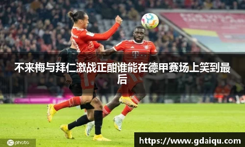 不来梅与拜仁激战正酣谁能在德甲赛场上笑到最后